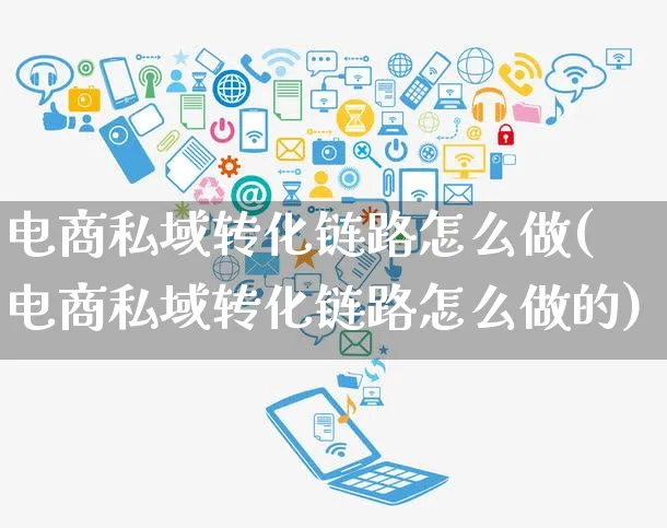 电商私域转化链路怎么做(电商私域转化链路怎么做的)_https://www.czttao.com_电商运营_第1张