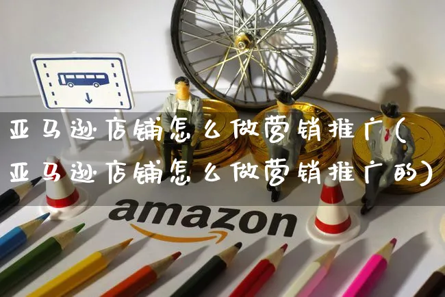 亚马逊店铺怎么做营销推广(亚马逊店铺怎么做营销推广的)_https://www.czttao.com_亚马逊电商_第1张