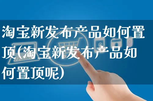 淘宝新发布产品如何置顶(淘宝新发布产品如何置顶呢)_https://www.czttao.com_淘宝电商_第1张