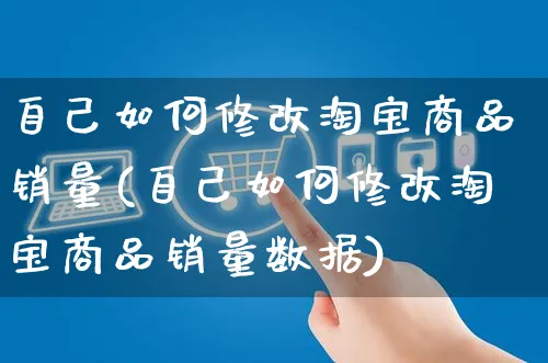 自己如何修改淘宝商品销量(自己如何修改淘宝商品销量数据)_https://www.czttao.com_淘宝电商_第1张