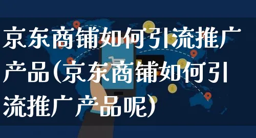 京东商铺如何引流推广产品(京东商铺如何引流推广产品呢)_https://www.czttao.com_京东电商_第1张