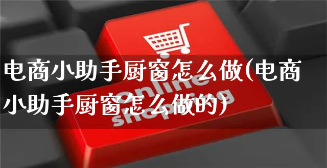 电商小助手厨窗怎么做(电商小助手厨窗怎么做的)_https://www.czttao.com_电商运营_第1张