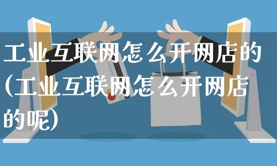 工业互联网怎么开网店的(工业互联网怎么开网店的呢)_https://www.czttao.com_开店技巧_第1张