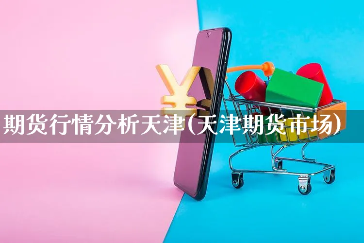 期货行情分析天津(天津期货市场)_https://www.czttao.com_店铺装修_第1张