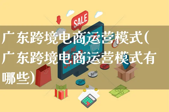 广东跨境电商运营模式(广东跨境电商运营模式有哪些)_https://www.czttao.com_电商问答_第1张