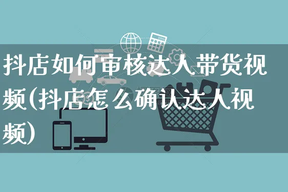 抖店如何审核达人带货视频(抖店怎么确认达人视频)_https://www.czttao.com_抖音小店_第1张