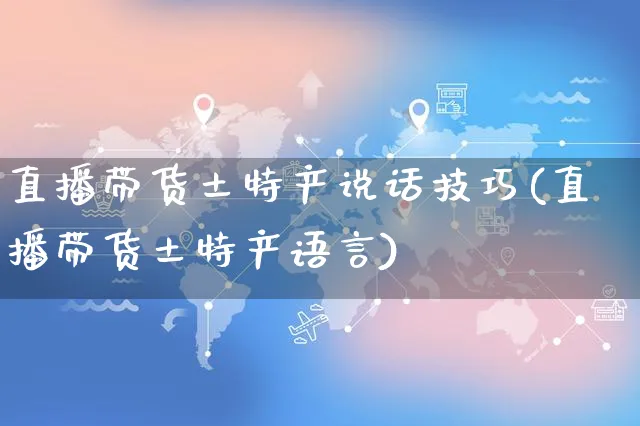 直播带货土特产说话技巧(直播带货土特产语言)_https://www.czttao.com_视频/直播带货_第1张