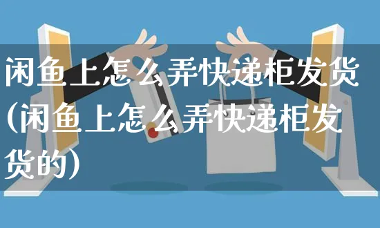 闲鱼上怎么弄快递柜发货(闲鱼上怎么弄快递柜发货的)_https://www.czttao.com_闲鱼电商_第1张