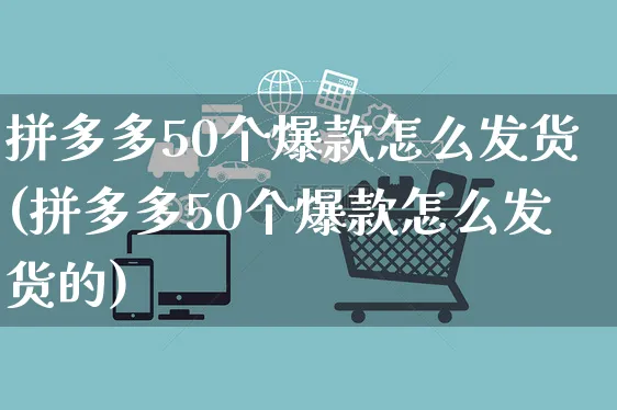 拼多多50个爆款怎么发货(拼多多50个爆款怎么发货的)_https://www.czttao.com_拼多多电商_第1张