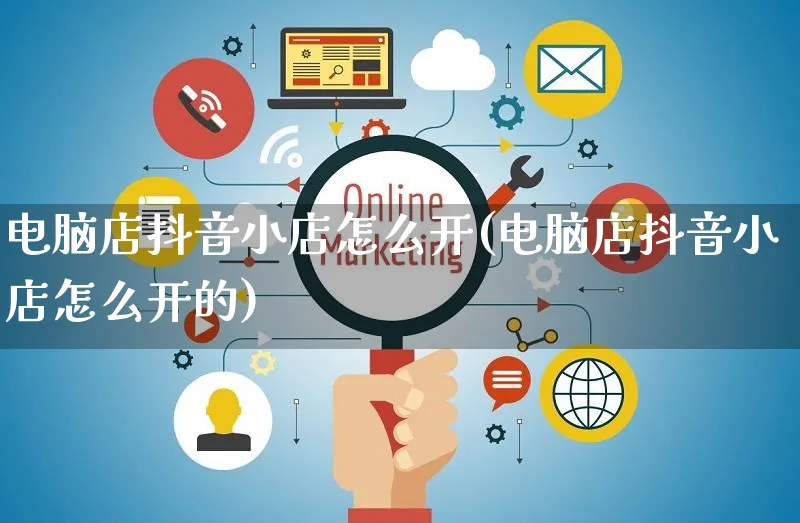 电脑店抖音小店怎么开(电脑店抖音小店怎么开的)_https://www.czttao.com_抖音小店_第1张