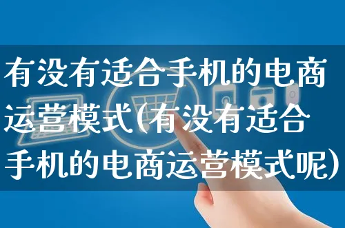 有没有适合手机的电商运营模式(有没有适合手机的电商运营模式呢)_https://www.czttao.com_电商问答_第1张