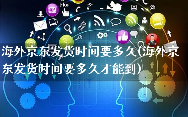 海外京东发货时间要多久(海外京东发货时间要多久才能到)_https://www.czttao.com_亚马逊电商_第1张