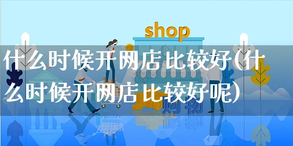 什么时候开网店比较好(什么时候开网店比较好呢)_https://www.czttao.com_开店技巧_第1张