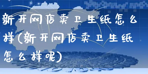 新开网店卖卫生纸怎么样(新开网店卖卫生纸怎么样呢)_https://www.czttao.com_店铺规则_第1张