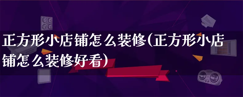 正方形小店铺怎么装修(正方形小店铺怎么装修好看)_https://www.qujiang-marathon.com_市场推广_第1张