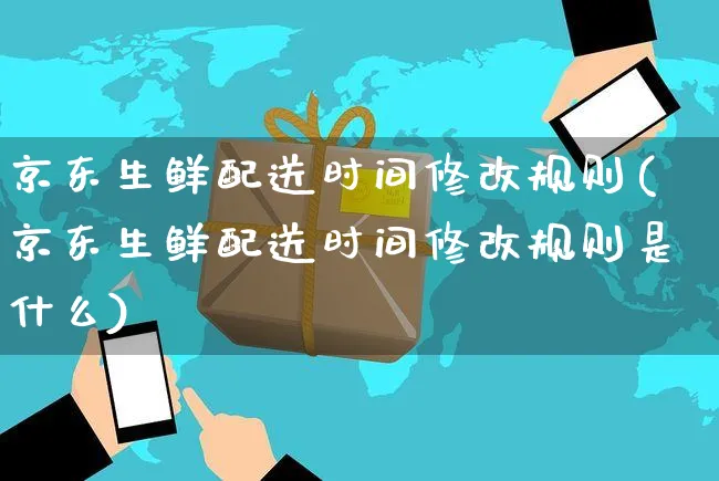 京东生鲜配送时间修改规则(京东生鲜配送时间修改规则是什么)_https://www.czttao.com_京东电商_第1张