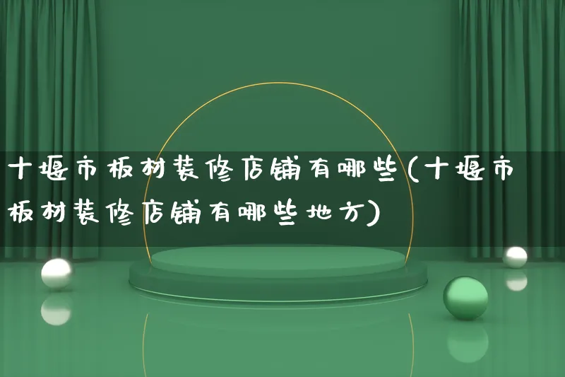 十堰市板材装修店铺有哪些(十堰市板材装修店铺有哪些地方)_https://www.qujiang-marathon.com_产品报表_第1张