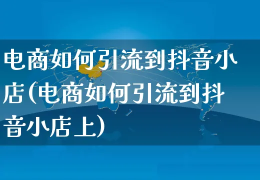 电商如何引流到抖音小店(电商如何引流到抖音小店上)_https://www.czttao.com_开店技巧_第1张