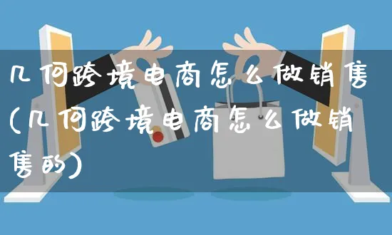 几何跨境电商怎么做销售(几何跨境电商怎么做销售的)_https://www.czttao.com_电商运营_第1张