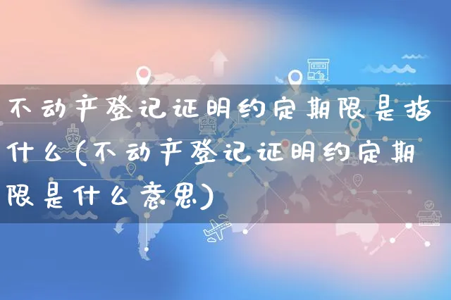 不动产登记证明约定期限是指什么(不动产登记证明约定期限是什么意思)_https://www.czttao.com_小红书_第1张