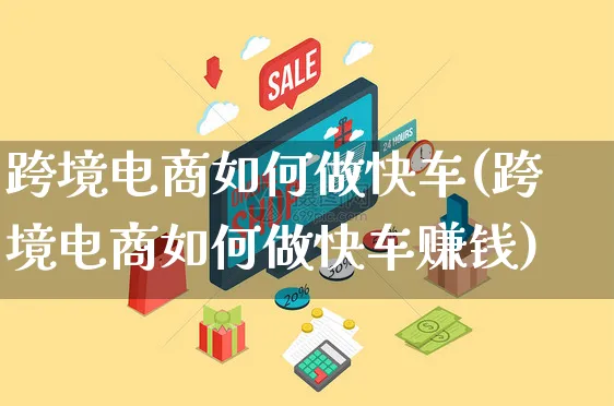 跨境电商如何做快车(跨境电商如何做快车赚钱)_https://www.czttao.com_店铺规则_第1张