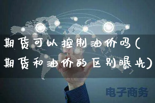 期货可以控制油价吗(期货和油价的区别曝光)_https://www.czttao.com_开店技巧_第1张