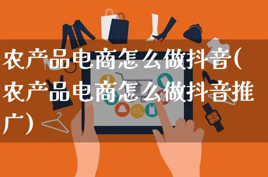 农产品电商怎么做抖音(农产品电商怎么做抖音推广)_https://www.czttao.com_电商问答_第1张