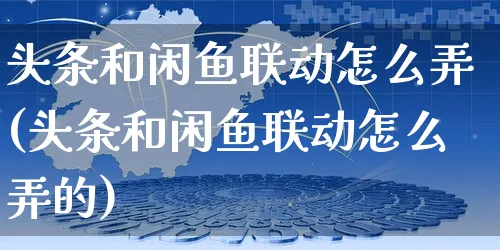 头条和闲鱼联动怎么弄(头条和闲鱼联动怎么弄的)_https://www.czttao.com_闲鱼电商_第1张