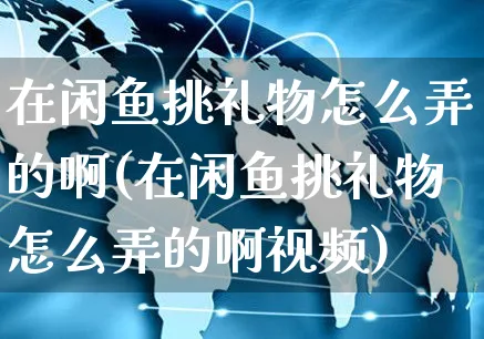 在闲鱼挑礼物怎么弄的啊(在闲鱼挑礼物怎么弄的啊视频)_https://www.czttao.com_闲鱼电商_第1张