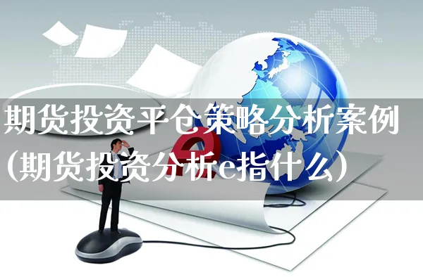 期货投资平仓策略分析案例(期货投资分析e指什么)_https://www.czttao.com_电商问答_第1张