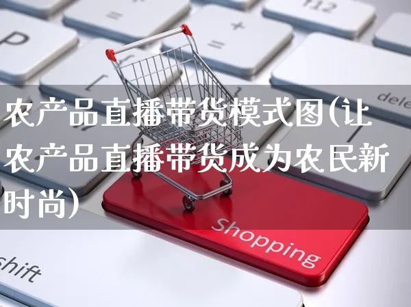 农产品直播带货模式图(让农产品直播带货成为农民新时尚)_https://www.czttao.com_视频/直播带货_第1张