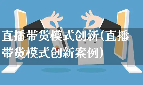 直播带货模式创新(直播带货模式创新案例)_https://www.czttao.com_视频/直播带货_第1张