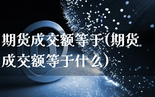 期货成交额等于(期货成交额等于什么)_https://www.czttao.com_电商问答_第1张