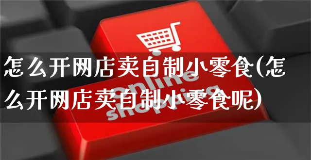 怎么开网店卖自制小零食(怎么开网店卖自制小零食呢)_https://www.czttao.com_店铺规则_第1张