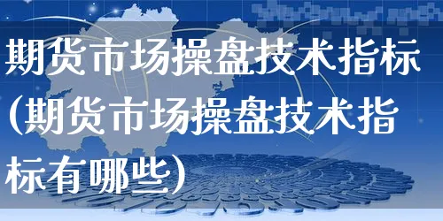 期货市场操盘技术指标(期货市场操盘技术指标有哪些)_https://www.czttao.com_店铺规则_第1张