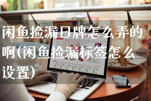 闲鱼捡漏日牌怎么弄的啊(闲鱼捡漏标签怎么设置)_https://www.czttao.com_闲鱼电商_第1张