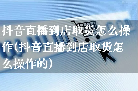 抖音直播到店取货怎么操作(抖音直播到店取货怎么操作的)_https://www.czttao.com_抖音小店_第1张