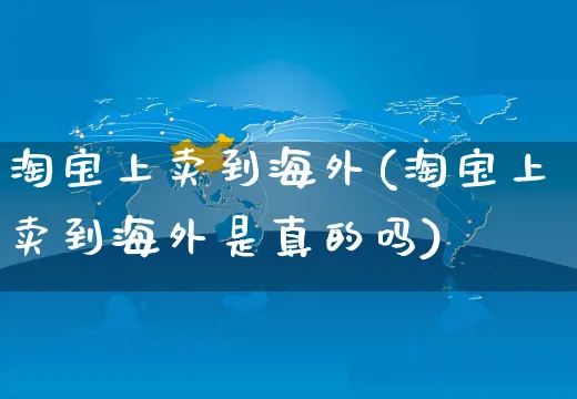 淘宝上卖到海外(淘宝上卖到海外是真的吗)_https://www.czttao.com_亚马逊电商_第1张