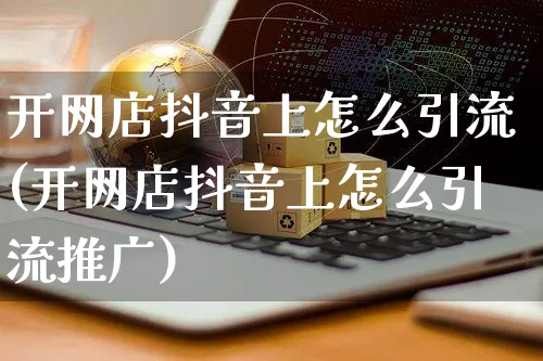 开网店抖音上怎么引流(开网店抖音上怎么引流推广)_https://www.czttao.com_店铺装修_第1张