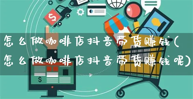 怎么做咖啡店抖音带货赚钱(怎么做咖啡店抖音带货赚钱呢)_https://www.czttao.com_抖音小店_第1张