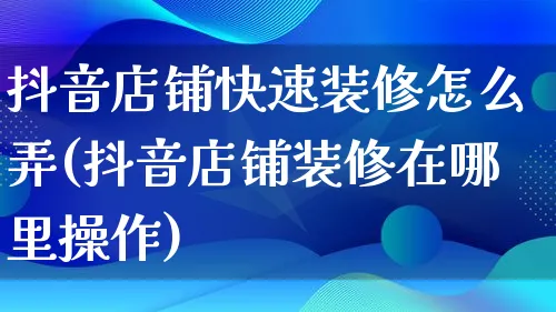 抖音店铺快速装修怎么弄(抖音店铺装修在哪里操作)_https://www.qujiang-marathon.com_电商资讯_第1张