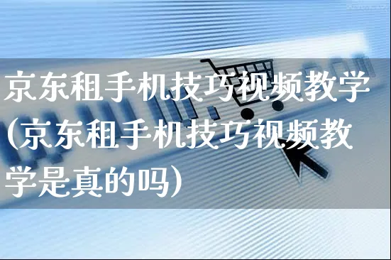 京东租手机技巧视频教学(京东租手机技巧视频教学是真的吗)_https://www.czttao.com_京东电商_第1张