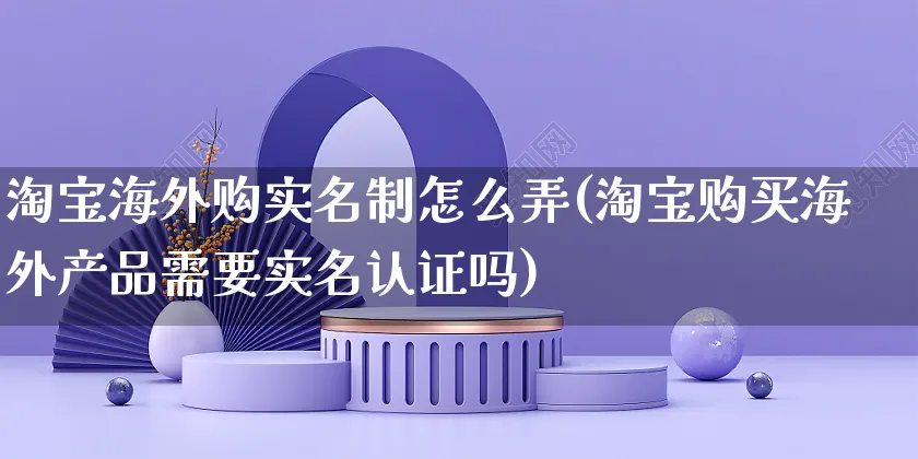 淘宝海外购实名制怎么弄(淘宝购买海外产品需要实名认证吗)_https://www.czttao.com_亚马逊电商_第1张