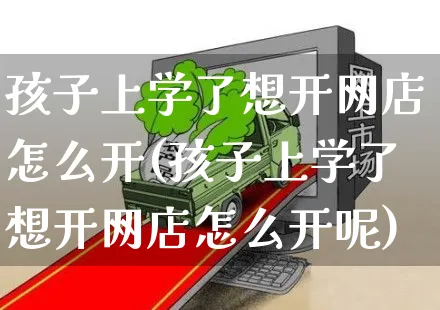 孩子上学了想开网店怎么开(孩子上学了想开网店怎么开呢)_https://www.czttao.com_开店技巧_第1张