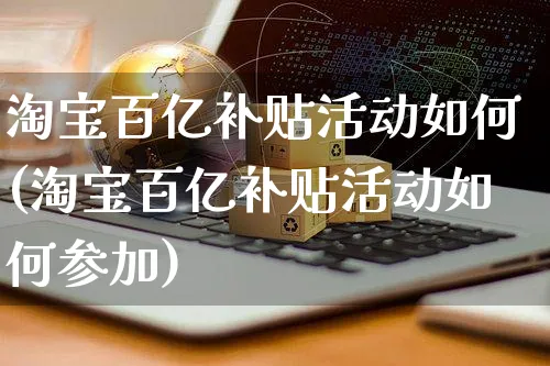 淘宝百亿补贴活动如何(淘宝百亿补贴活动如何参加)_https://www.czttao.com_淘宝电商_第1张