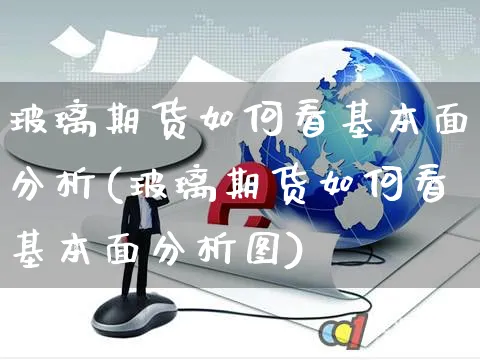 玻璃期货如何看基本面分析(玻璃期货如何看基本面分析图)_https://www.czttao.com_抖音小店_第1张