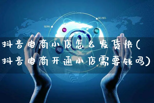 抖音电商小店怎么发货快(抖音电商开通小店需要钱吗)_https://www.czttao.com_开店技巧_第1张