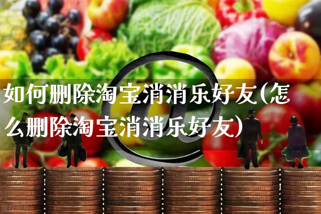 如何删除淘宝消消乐好友(怎么删除淘宝消消乐好友)_https://www.czttao.com_淘宝电商_第1张