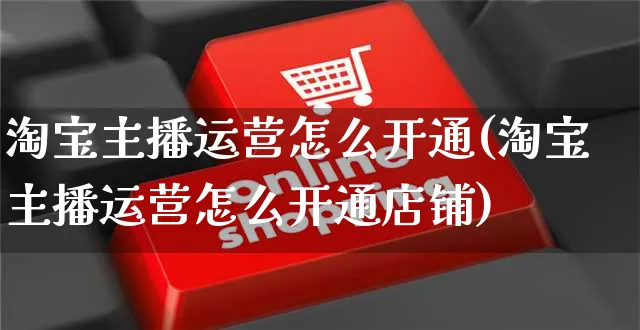 淘宝主播运营怎么开通(淘宝主播运营怎么开通店铺)_https://www.czttao.com_淘宝电商_第1张