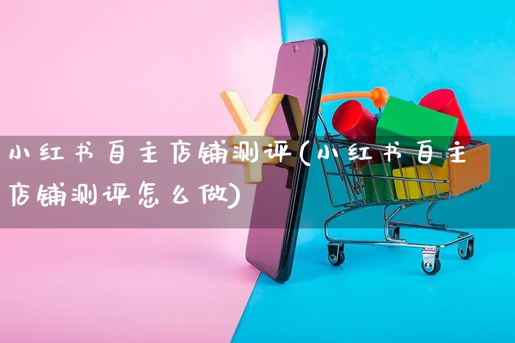 小红书自主店铺测评(小红书自主店铺测评怎么做)_https://www.czttao.com_小红书_第1张